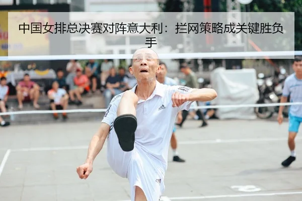 中国女排总决赛对阵意大利：拦网策略成关键胜负手