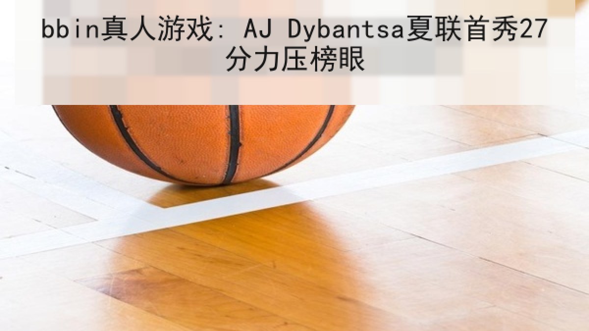 bbin真人游戏: AJ Dybantsa夏联首秀27分力压榜眼