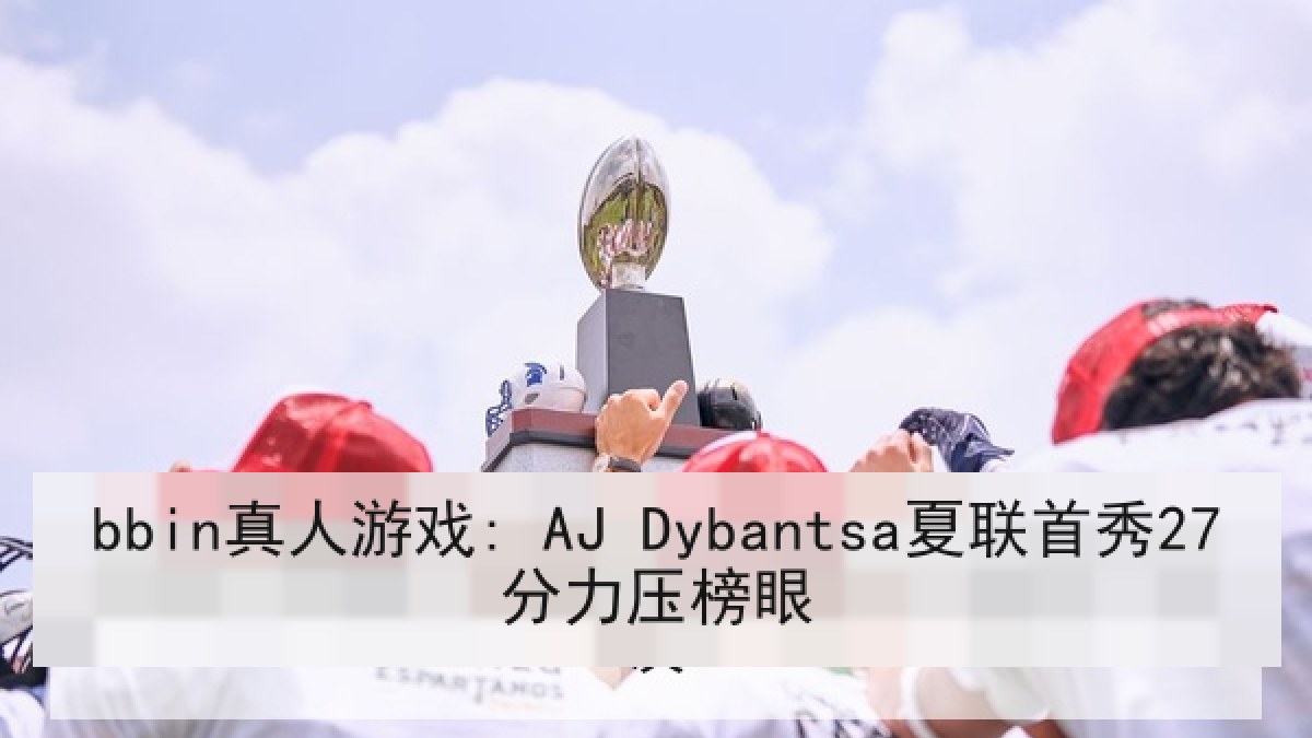 bbin真人游戏: AJ Dybantsa夏联首秀27分力压榜眼