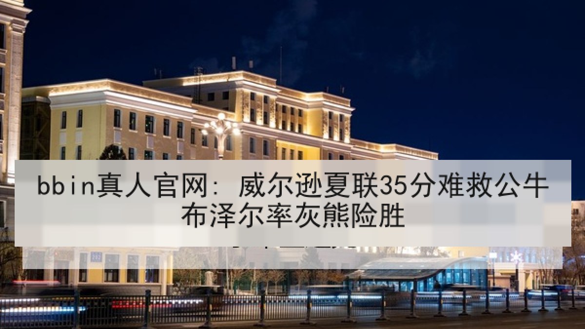 bbin真人官网: 威尔逊夏联35分难救公牛布泽尔率灰熊险胜