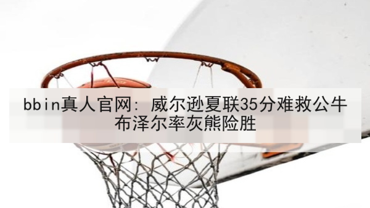 bbin真人官网: 威尔逊夏联35分难救公牛布泽尔率灰熊险胜