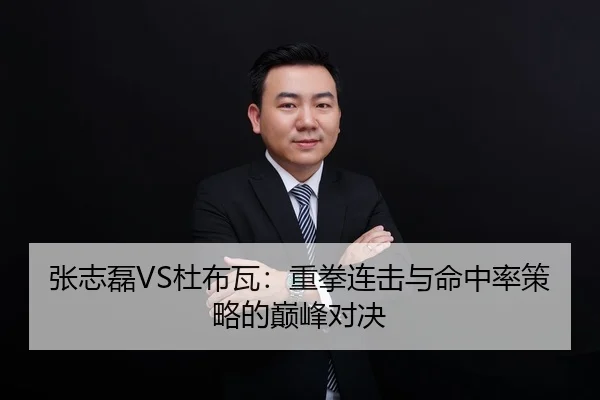 张志磊VS杜布瓦：重拳连击与命中率策略的巅峰对决