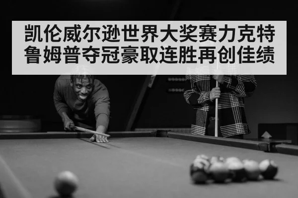 凯伦威尔逊世界大奖赛力克特鲁姆普夺冠豪取连胜再创佳绩