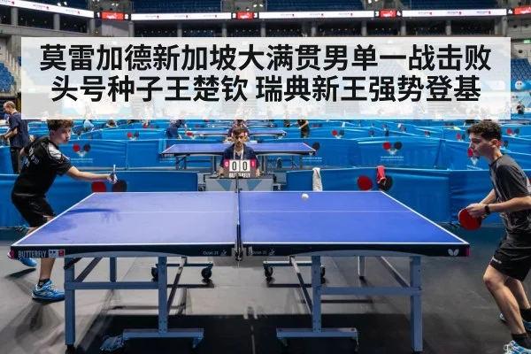 莫雷加德新加坡大满贯男单一战击败头号种子王楚钦 瑞典新王强势登基
