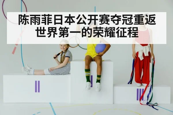 陈雨菲日本公开赛夺冠重返世界第一的荣耀征程