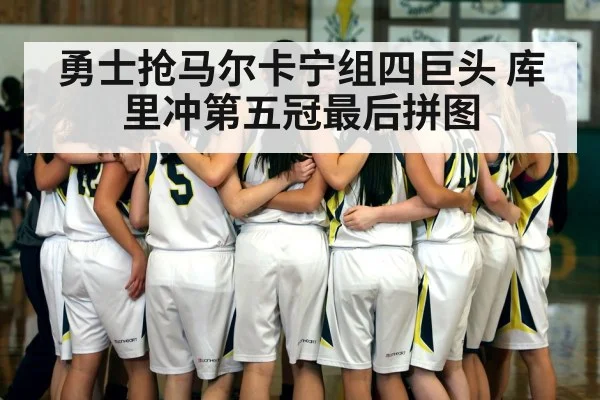 勇士抢马尔卡宁组四巨头 库里冲第五冠最后拼图