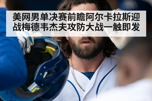 美网男单决赛前瞻阿尔卡拉斯迎战梅德韦杰夫攻防大战一触即发