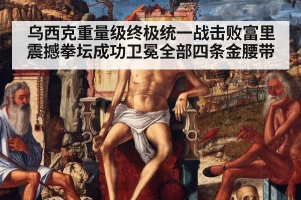 乌西克重量级终极统一战击败富里 震撼拳坛成功卫冕全部四条金腰带